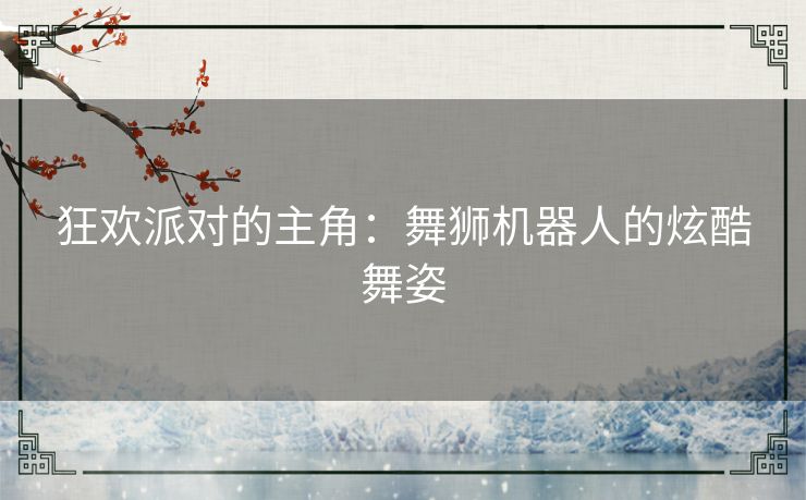 狂欢派对的主角：舞狮机器人的炫酷舞姿