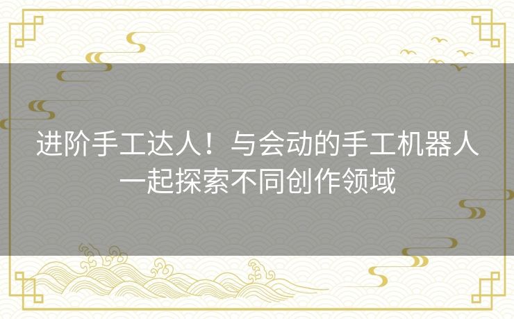 进阶手工达人！与会动的手工机器人一起探索不同创作领域