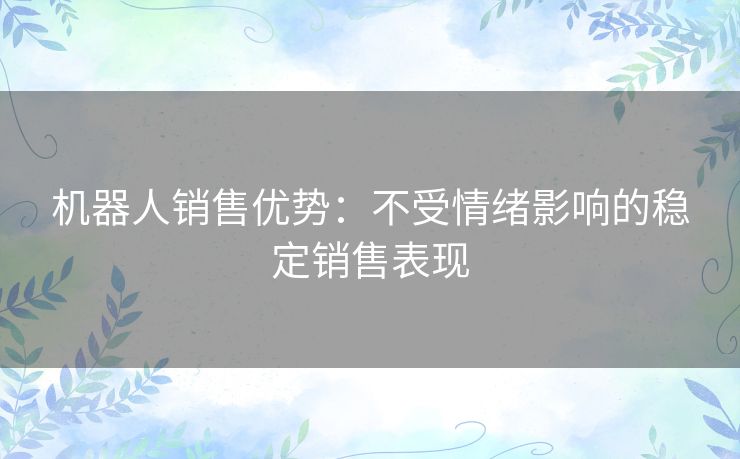 机器人销售优势：不受情绪影响的稳定销售表现