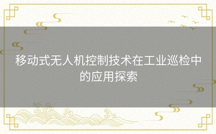 移动式无人机控制技术在工业巡检中的应用探索