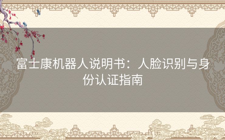 富士康机器人说明书：人脸识别与身份认证指南