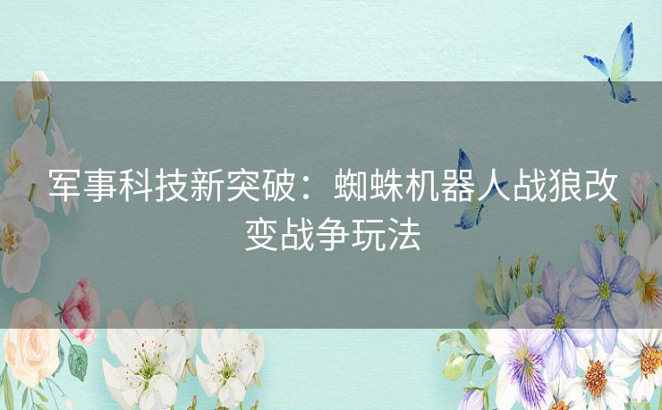 军事科技新突破：蜘蛛机器人战狼改变战争玩法