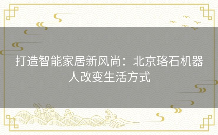 打造智能家居新风尚：北京珞石机器人改变生活方式