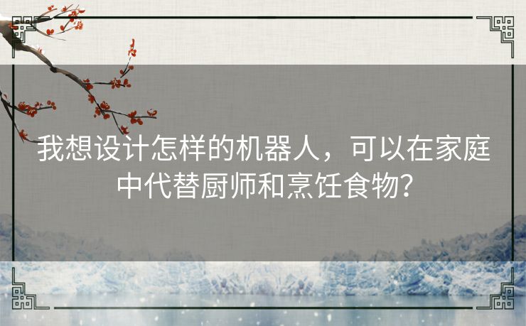我想设计怎样的机器人，可以在家庭中代替厨师和烹饪食物？