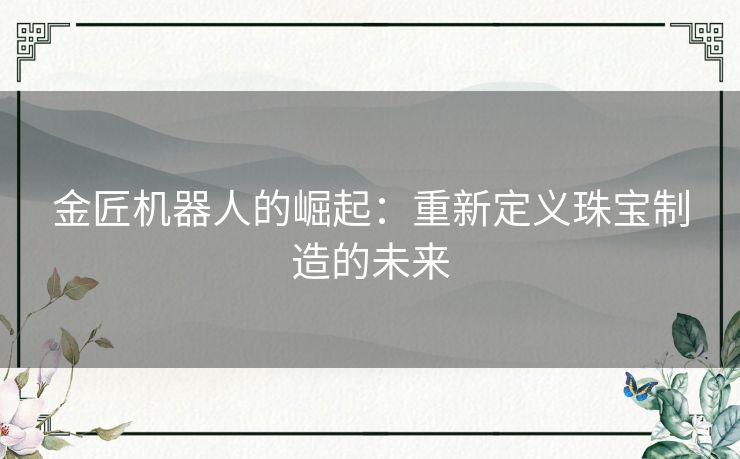 金匠机器人的崛起：重新定义珠宝制造的未来