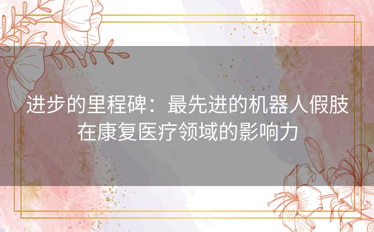 进步的里程碑：最先进的机器人假肢在康复医疗领域的影响力