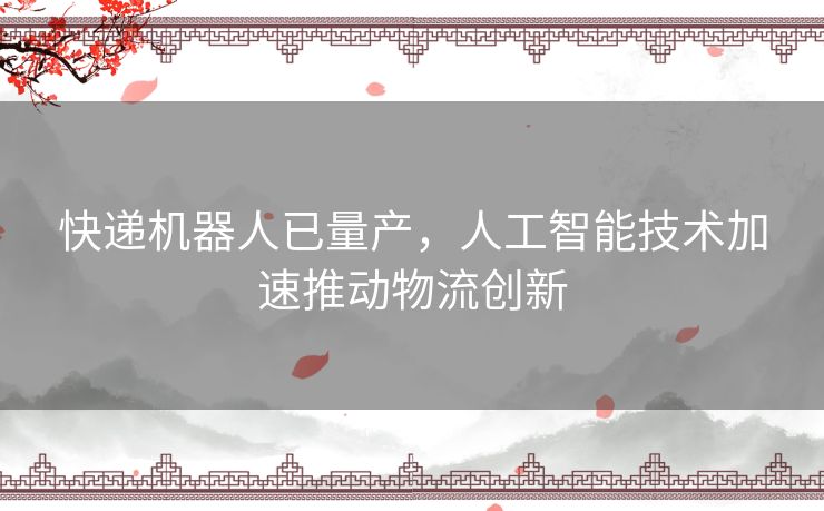 快递机器人已量产，人工智能技术加速推动物流创新