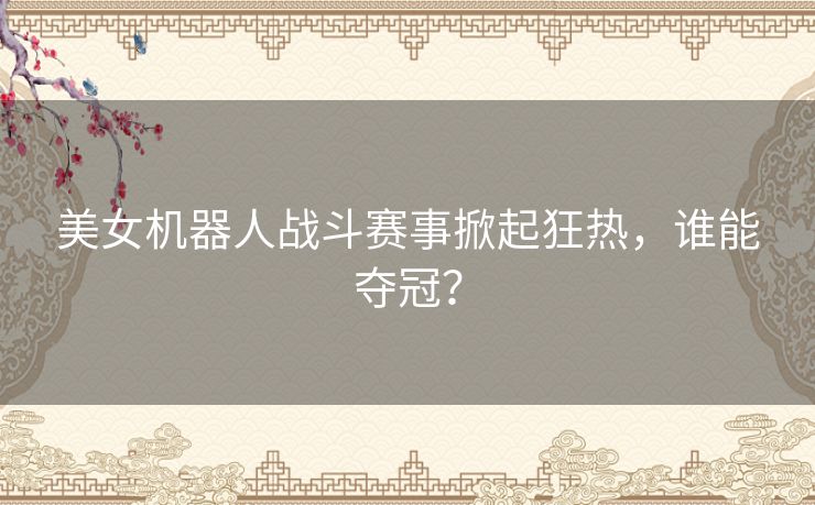 美女机器人战斗赛事掀起狂热，谁能夺冠？