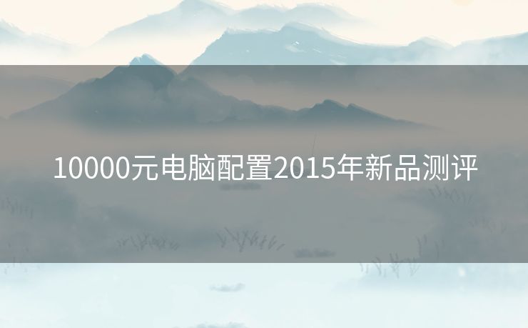 10000元电脑配置2015年新品测评