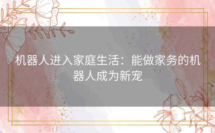 机器人进入家庭生活：能做家务的机器人成为新宠