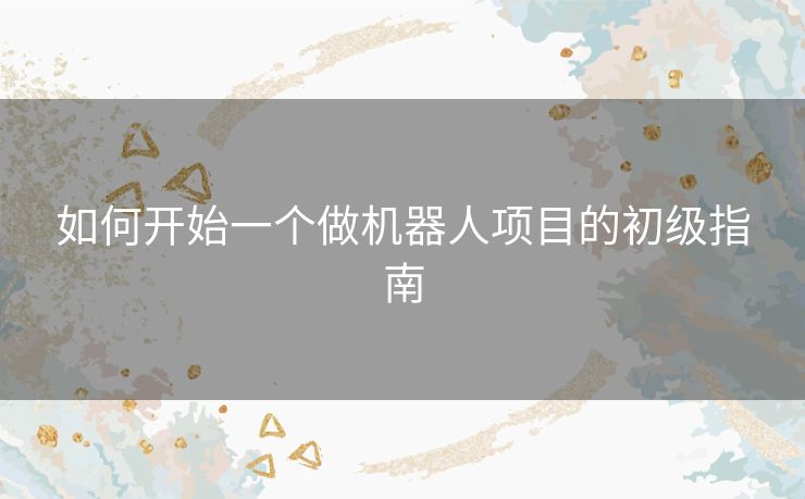 如何开始一个做机器人项目的初级指南