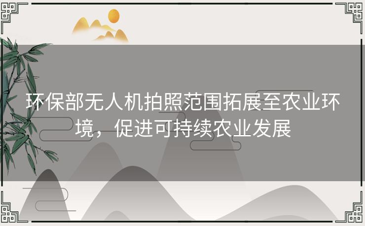 环保部无人机拍照范围拓展至农业环境，促进可持续农业发展