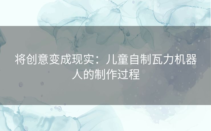 将创意变成现实：儿童自制瓦力机器人的制作过程