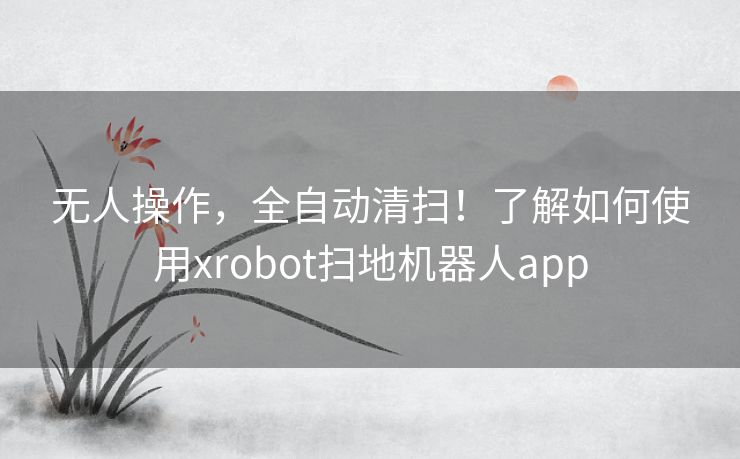 无人操作，全自动清扫！了解如何使用xrobot扫地机器人app