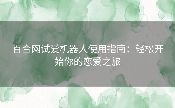百合网试爱机器人使用指南：轻松开始你的恋爱之旅