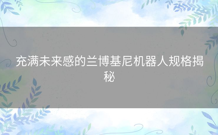充满未来感的兰博基尼机器人规格揭秘