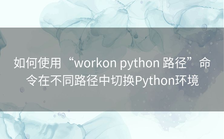 如何使用“workon python 路径”命令在不同路径中切换Python环境
