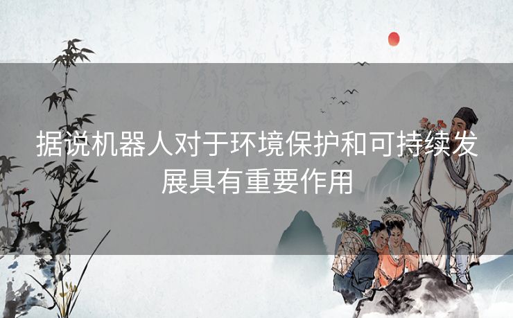 据说机器人对于环境保护和可持续发展具有重要作用