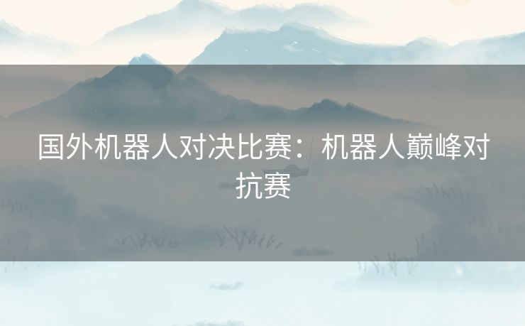 国外机器人对决比赛：机器人巅峰对抗赛