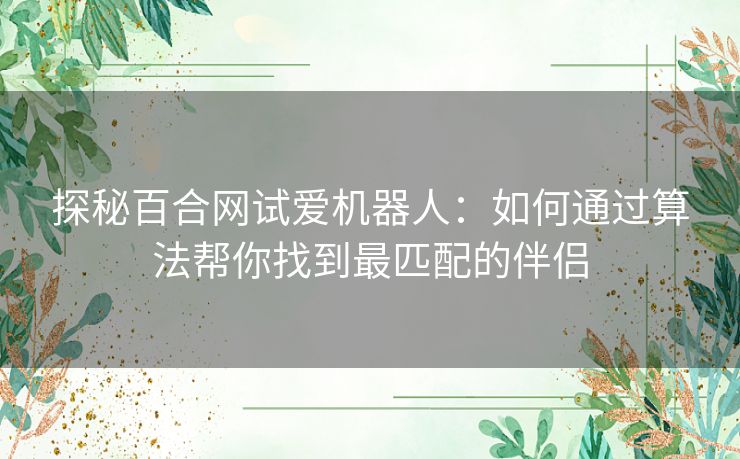 探秘百合网试爱机器人：如何通过算法帮你找到最匹配的伴侣