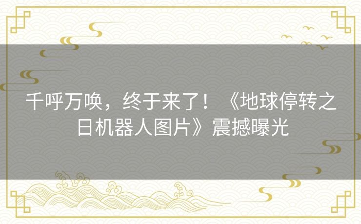 千呼万唤，终于来了！《地球停转之日机器人图片》震撼曝光