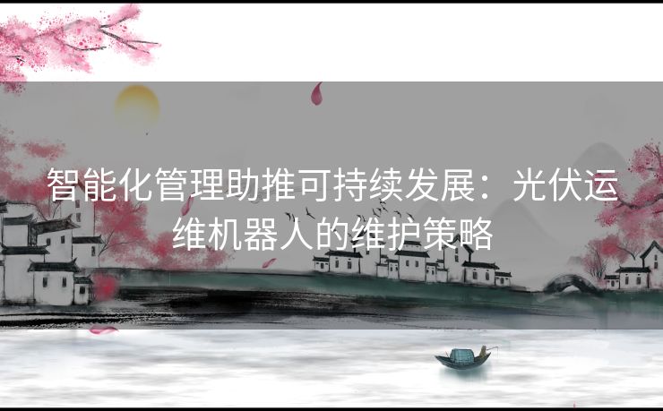 智能化管理助推可持续发展：光伏运维机器人的维护策略