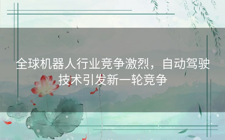 全球机器人行业竞争激烈，自动驾驶技术引发新一轮竞争