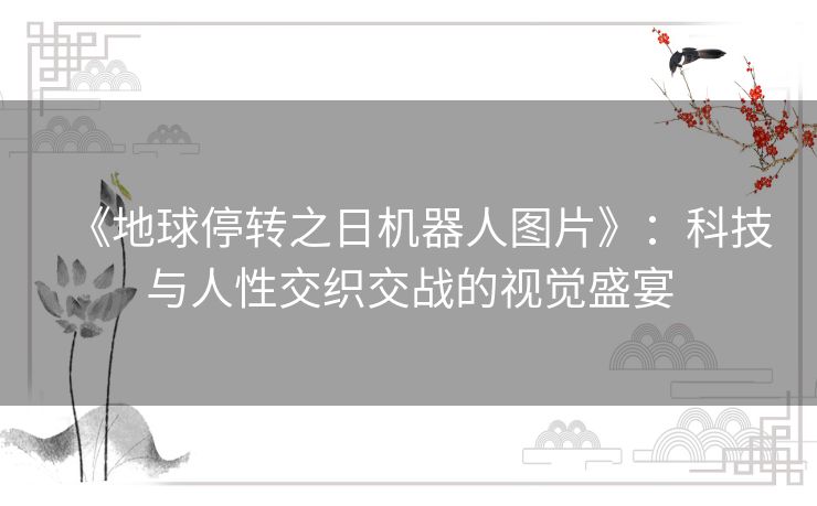 《地球停转之日机器人图片》：科技与人性交织交战的视觉盛宴