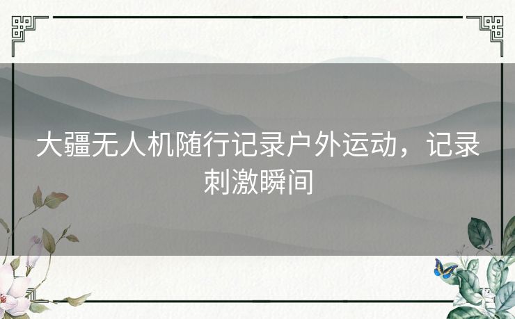 大疆无人机随行记录户外运动，记录刺激瞬间