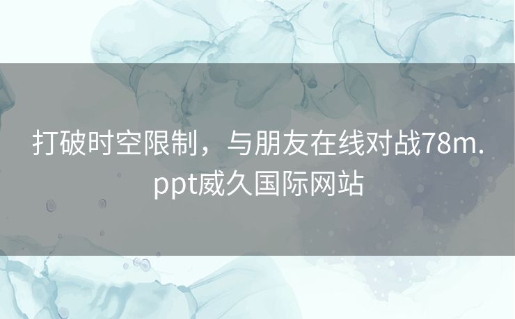 打破时空限制，与朋友在线对战78m.ppt威久国际网站