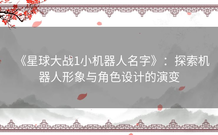 《星球大战1小机器人名字》：探索机器人形象与角色设计的演变
