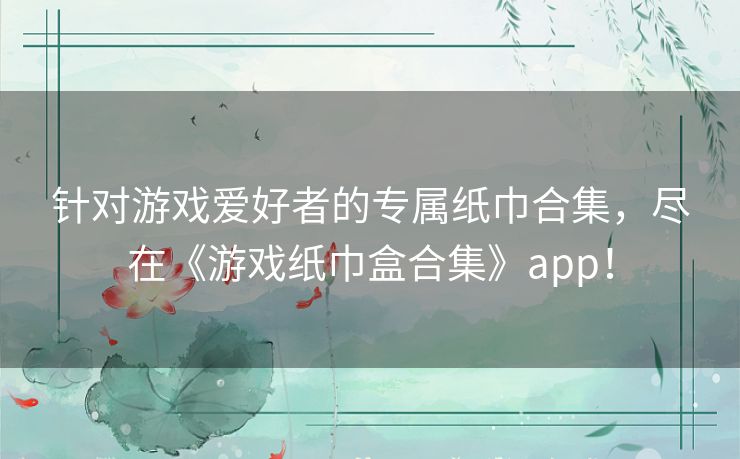 针对游戏爱好者的专属纸巾合集，尽在《游戏纸巾盒合集》app！