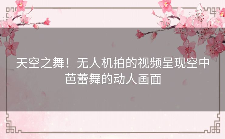 天空之舞！无人机拍的视频呈现空中芭蕾舞的动人画面