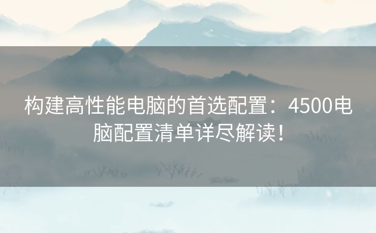 构建高性能电脑的首选配置：4500电脑配置清单详尽解读！