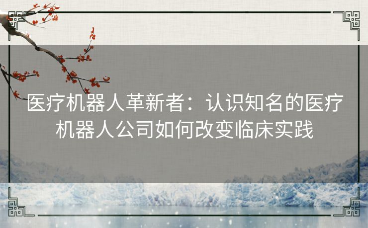 医疗机器人革新者：认识知名的医疗机器人公司如何改变临床实践