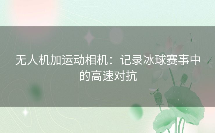 无人机加运动相机：记录冰球赛事中的高速对抗