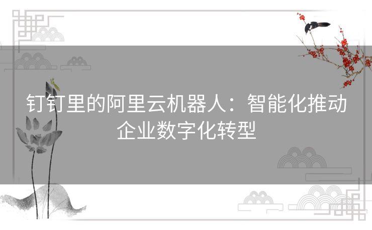 钉钉里的阿里云机器人：智能化推动企业数字化转型