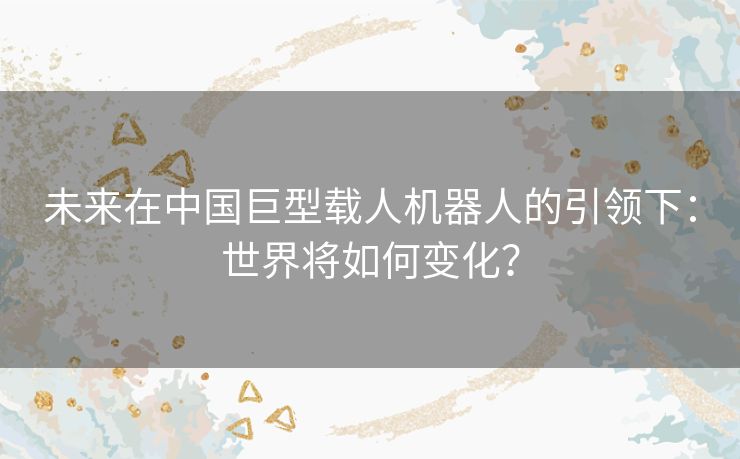 未来在中国巨型载人机器人的引领下：世界将如何变化？