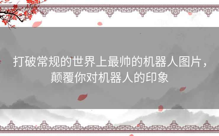 打破常规的世界上最帅的机器人图片，颠覆你对机器人的印象