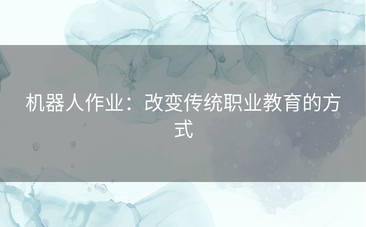 机器人作业：改变传统职业教育的方式