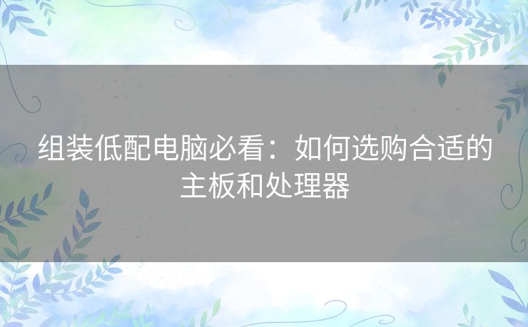 组装低配电脑必看：如何选购合适的主板和处理器