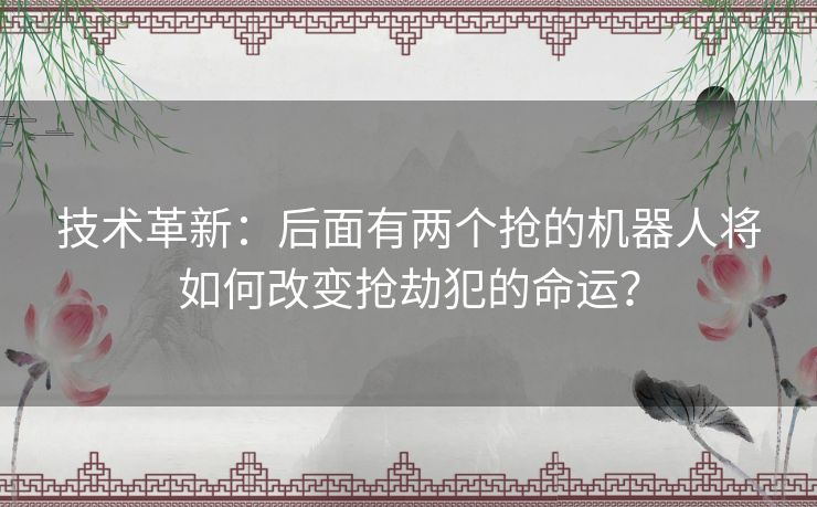 技术革新：后面有两个抢的机器人将如何改变抢劫犯的命运？