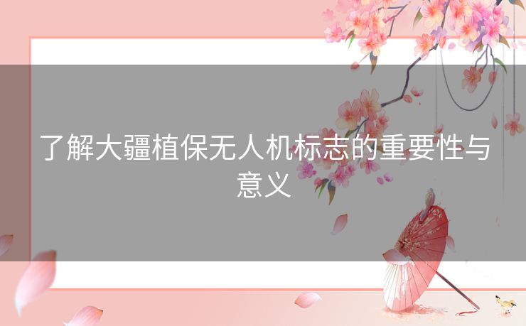 了解大疆植保无人机标志的重要性与意义