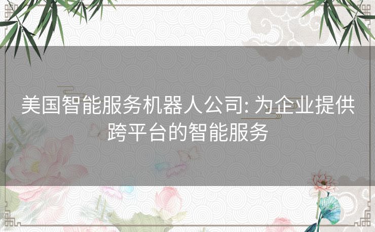 美国智能服务机器人公司: 为企业提供跨平台的智能服务