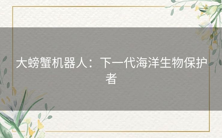 大螃蟹机器人：下一代海洋生物保护者