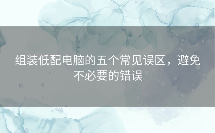 组装低配电脑的五个常见误区，避免不必要的错误