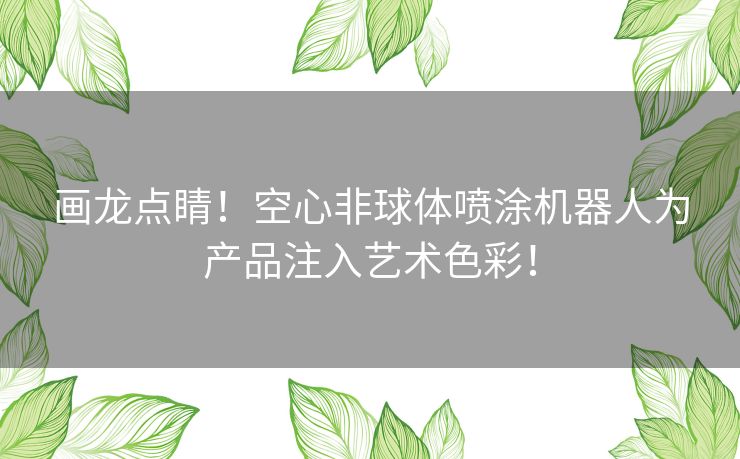 画龙点睛！空心非球体喷涂机器人为产品注入艺术色彩！