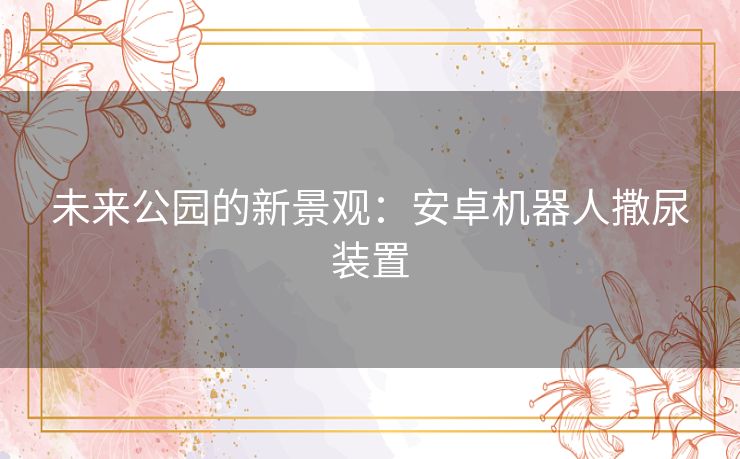 未来公园的新景观：安卓机器人撒尿装置