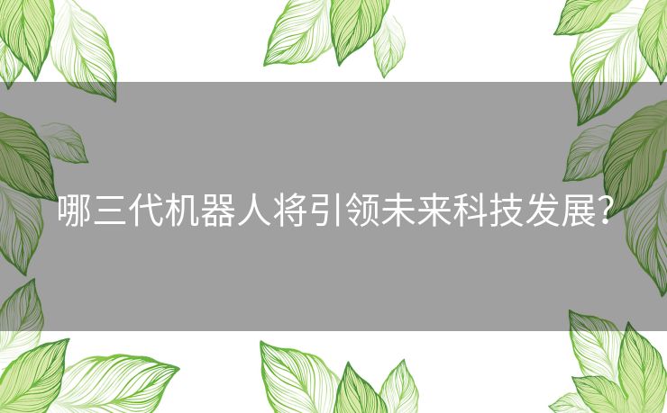 哪三代机器人将引领未来科技发展？