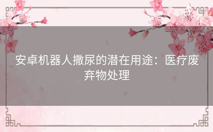 安卓机器人撒尿的潜在用途：医疗废弃物处理